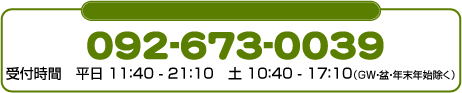 092-673-0039　受付時間　平日11：50-21：10（ＧＷ・年末年始を除く）